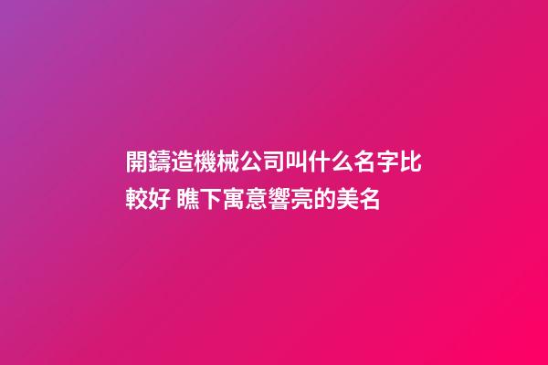 開鑄造機械公司叫什么名字比較好 瞧下寓意響亮的美名-第1張-公司起名-玄機派